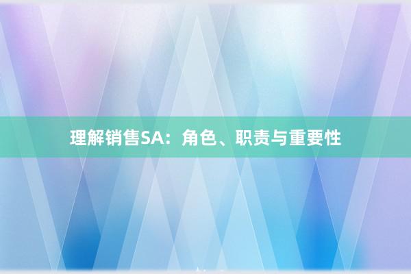 理解销售SA：角色、职责与重要性