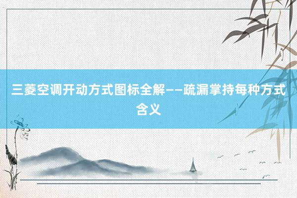 三菱空调开动方式图标全解——疏漏掌持每种方式含义