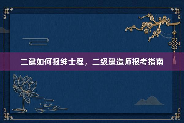二建如何报绅士程,二级建造师报考指南