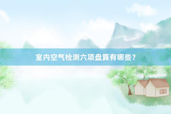 室内空气检测六项盘算有哪些？