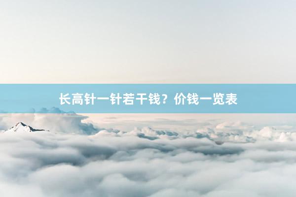 长高针一针若干钱？价钱一览表