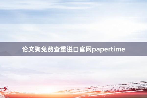 论文狗免费查重进口官网papertime